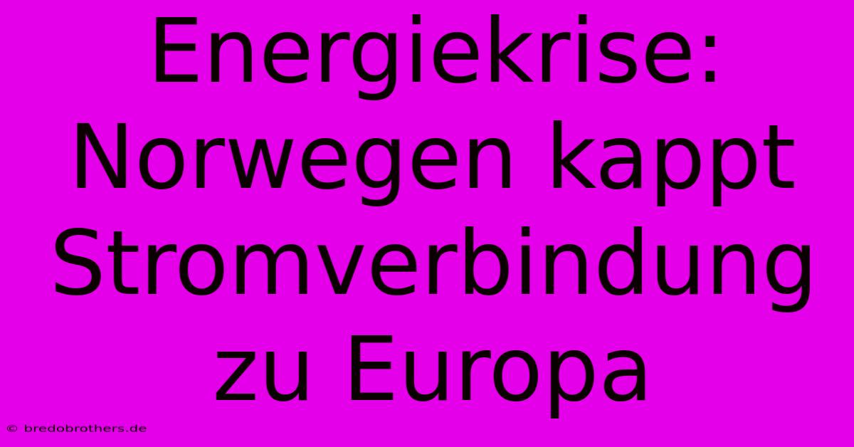 Energiekrise: Norwegen Kappt Stromverbindung Zu Europa