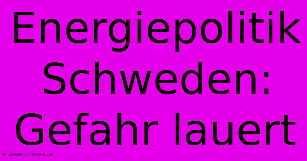 Energiepolitik Schweden: Gefahr Lauert