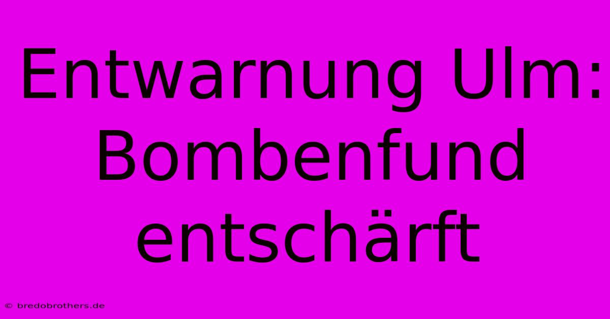 Entwarnung Ulm: Bombenfund Entschärft