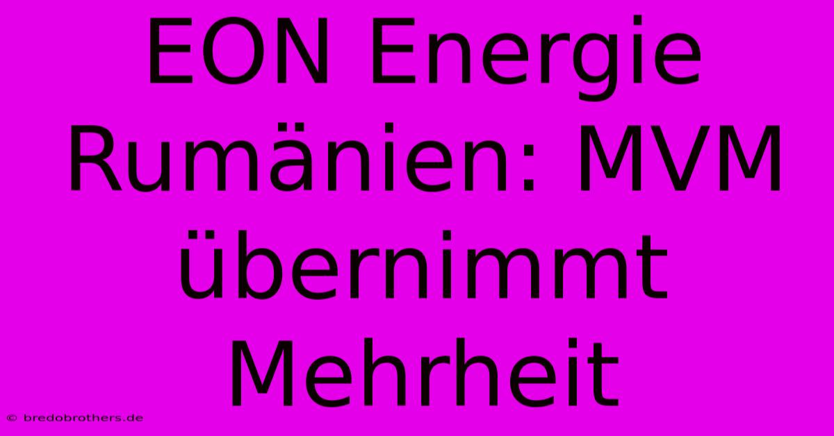 EON Energie Rumänien: MVM Übernimmt Mehrheit