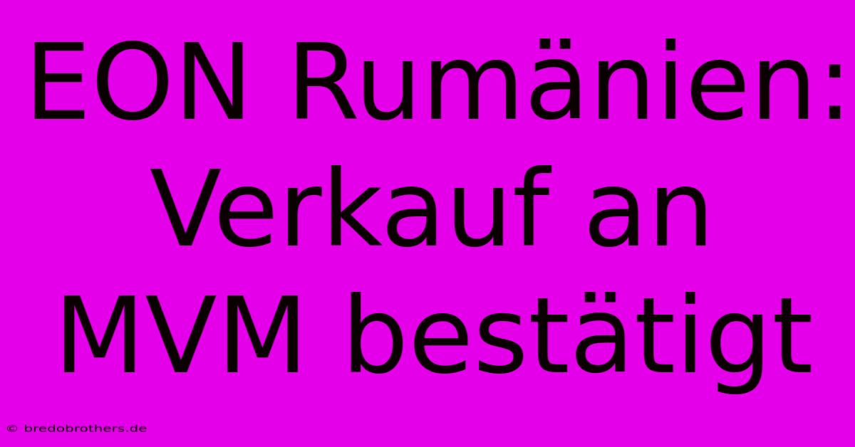 EON Rumänien: Verkauf An MVM Bestätigt