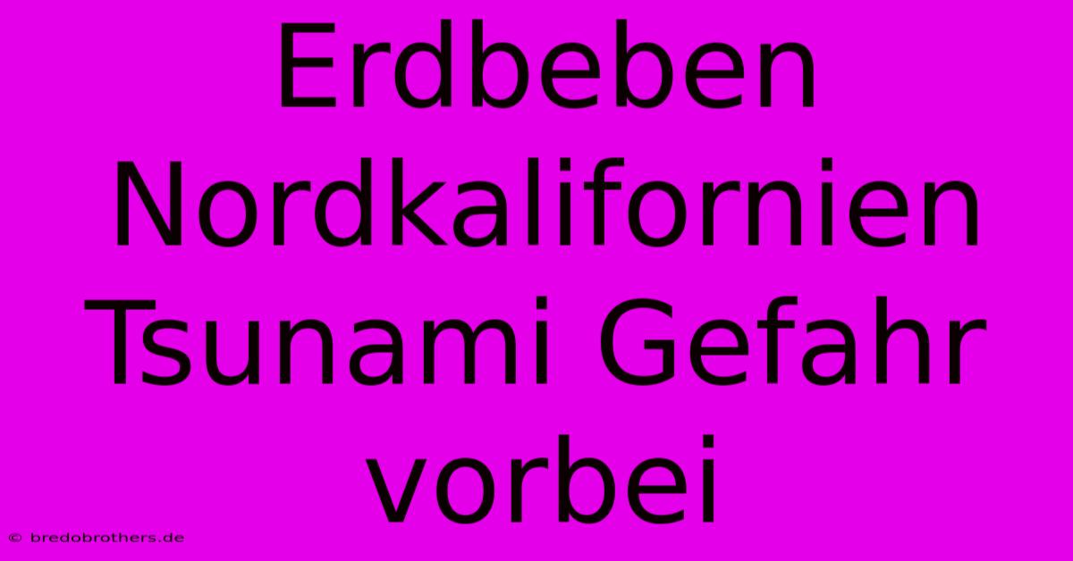 Erdbeben Nordkalifornien Tsunami Gefahr Vorbei