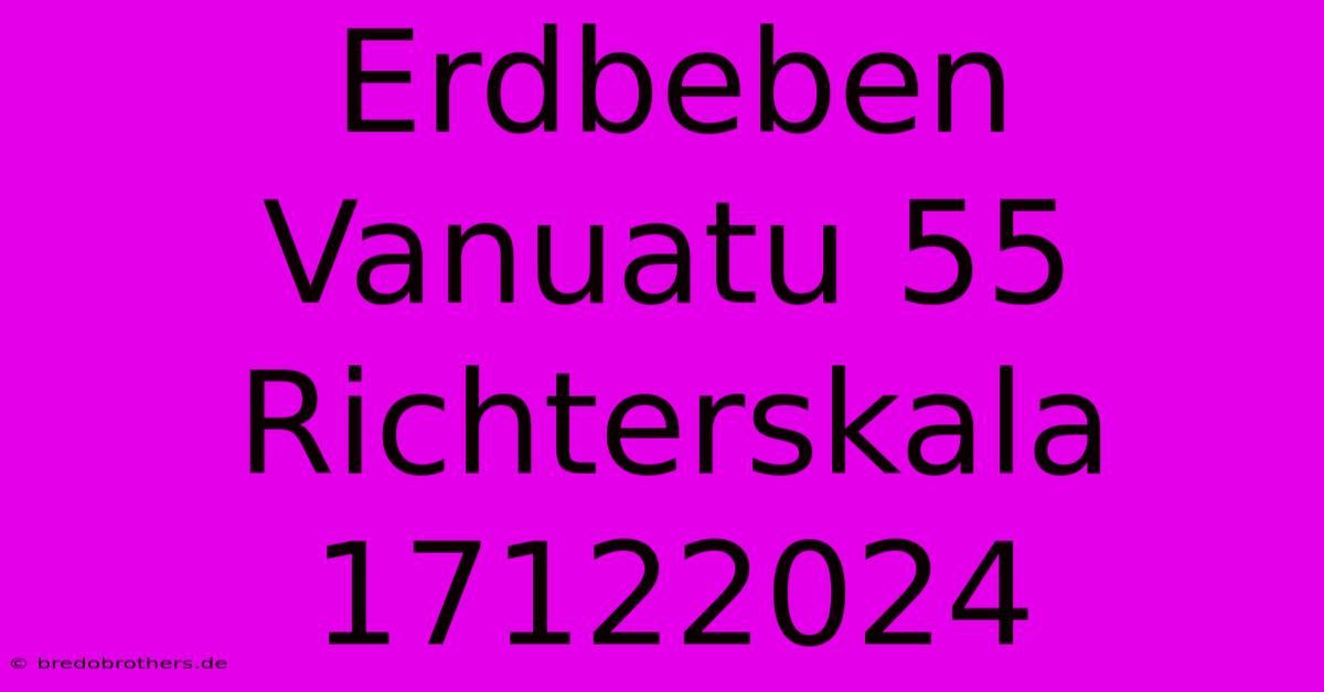 Erdbeben Vanuatu 55 Richterskala 17122024