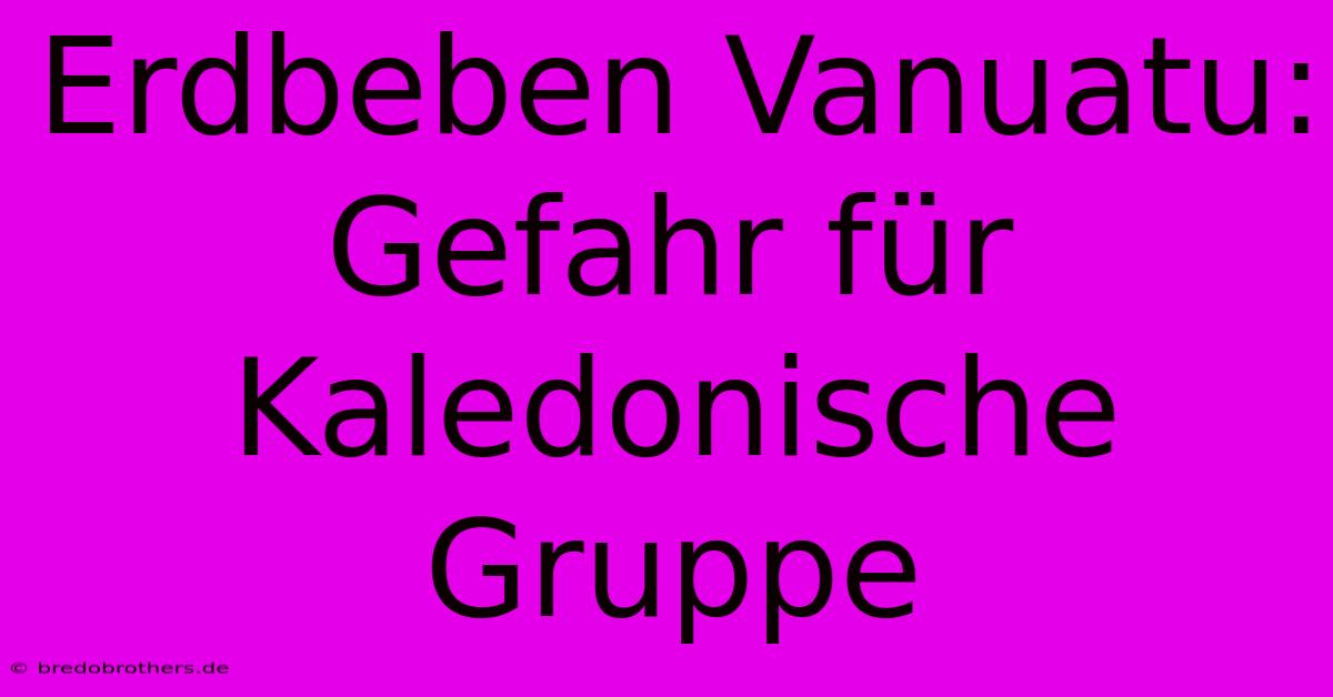 Erdbeben Vanuatu: Gefahr Für Kaledonische Gruppe