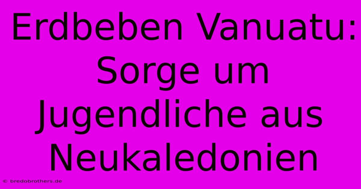 Erdbeben Vanuatu: Sorge Um Jugendliche Aus Neukaledonien