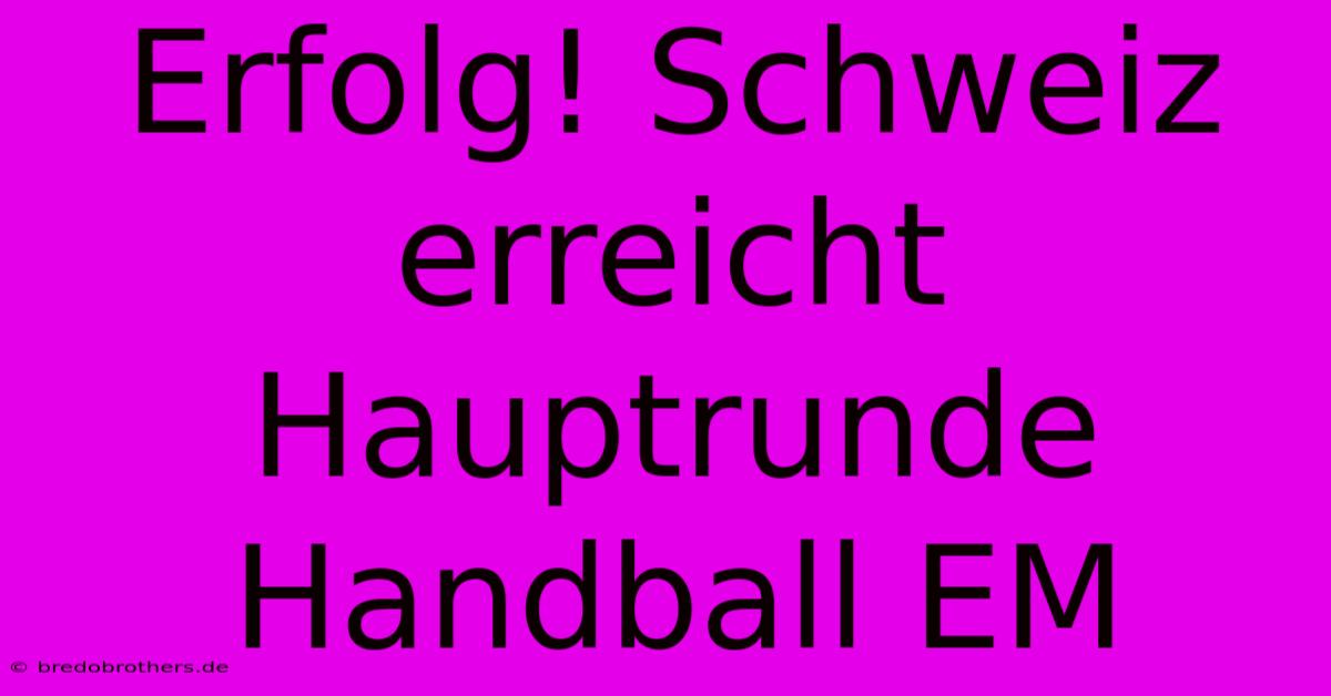 Erfolg! Schweiz Erreicht Hauptrunde Handball EM