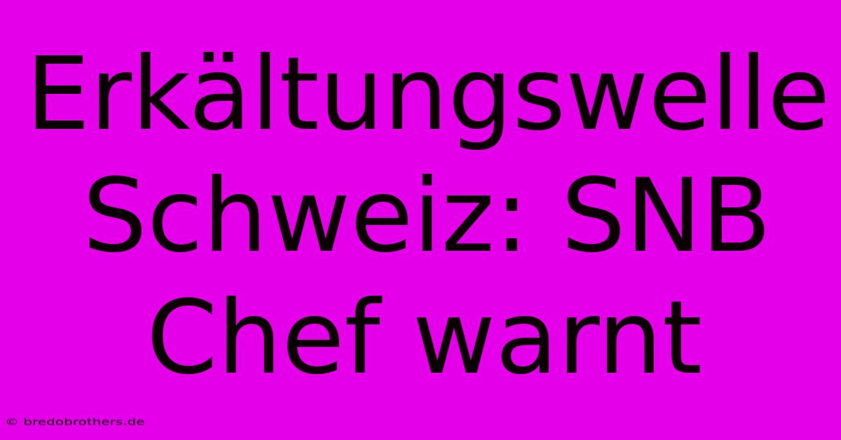 Erkältungswelle Schweiz: SNB Chef Warnt