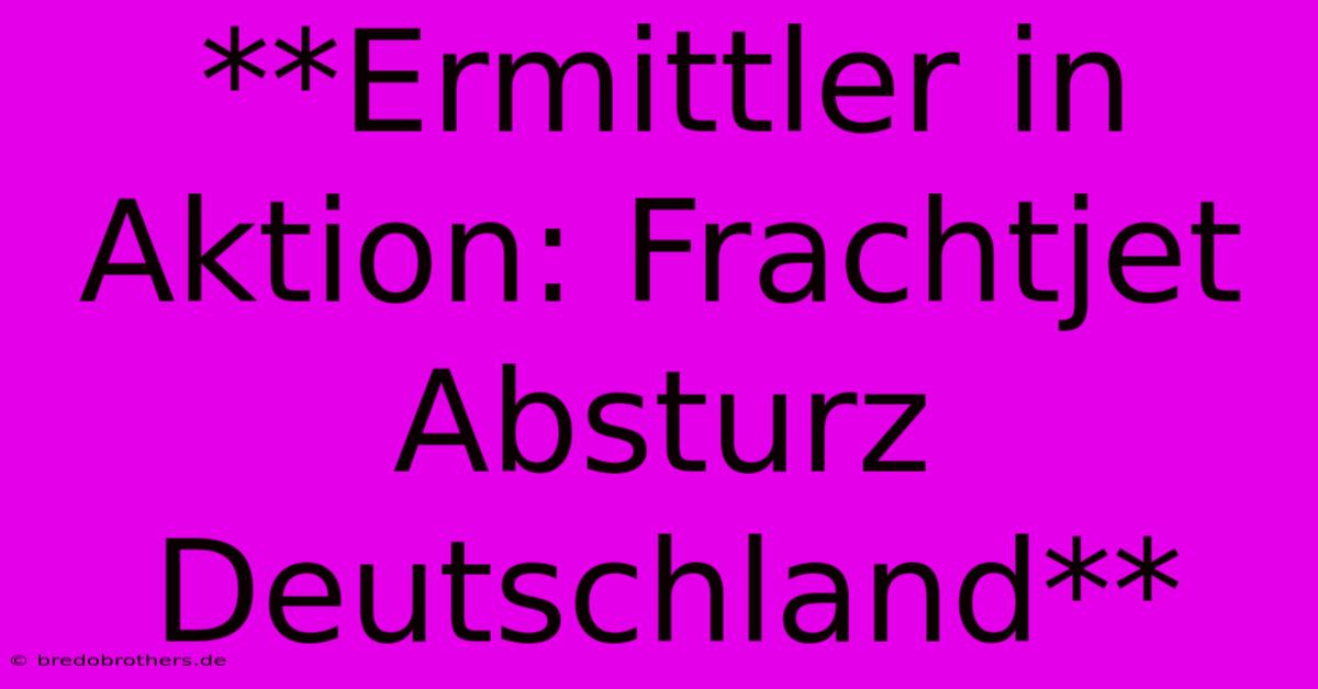 **Ermittler In Aktion: Frachtjet Absturz Deutschland**