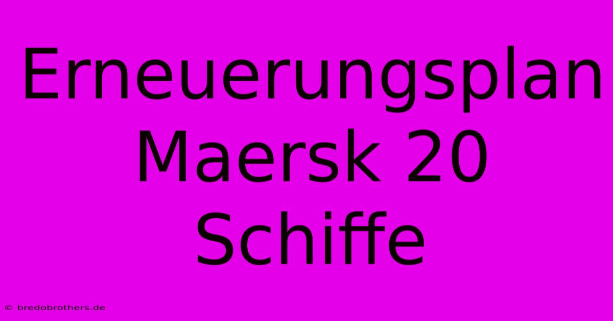 Erneuerungsplan Maersk 20 Schiffe