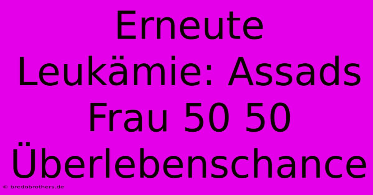 Erneute Leukämie: Assads Frau 50 50 Überlebenschance