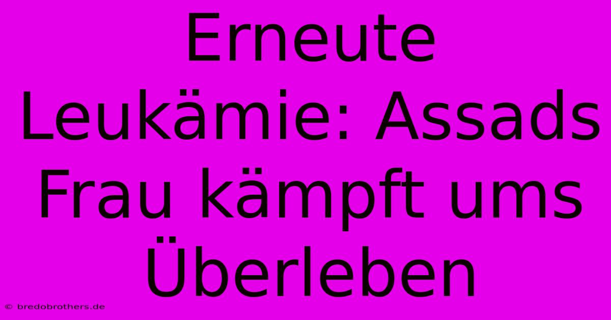 Erneute Leukämie: Assads Frau Kämpft Ums Überleben