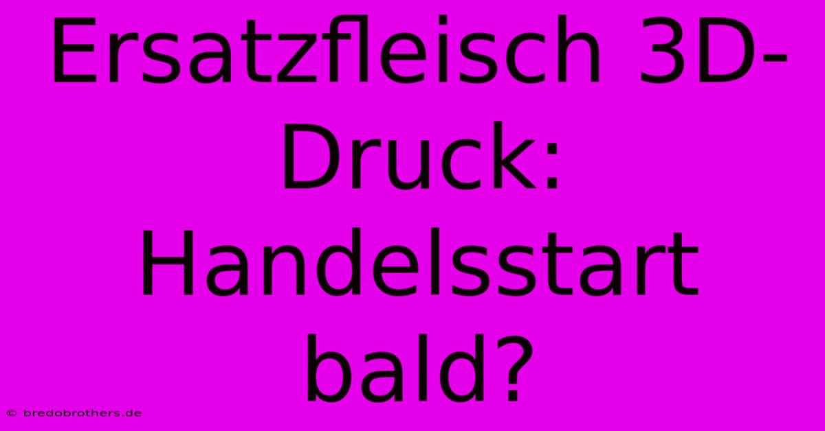 Ersatzfleisch 3D-Druck: Handelsstart Bald?