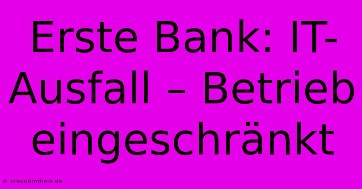 Erste Bank: IT-Ausfall – Betrieb Eingeschränkt