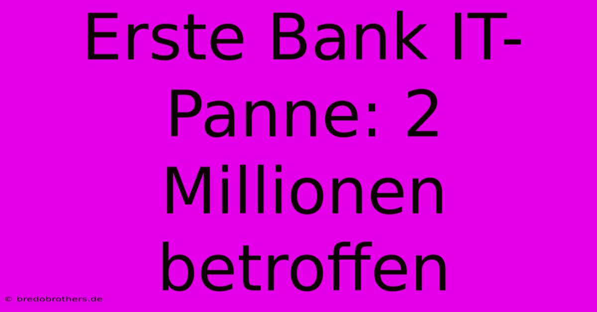 Erste Bank IT-Panne: 2 Millionen Betroffen