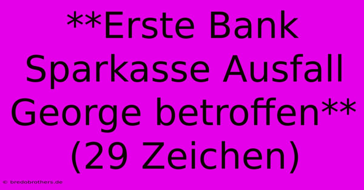 **Erste Bank Sparkasse Ausfall George Betroffen**  (29 Zeichen)