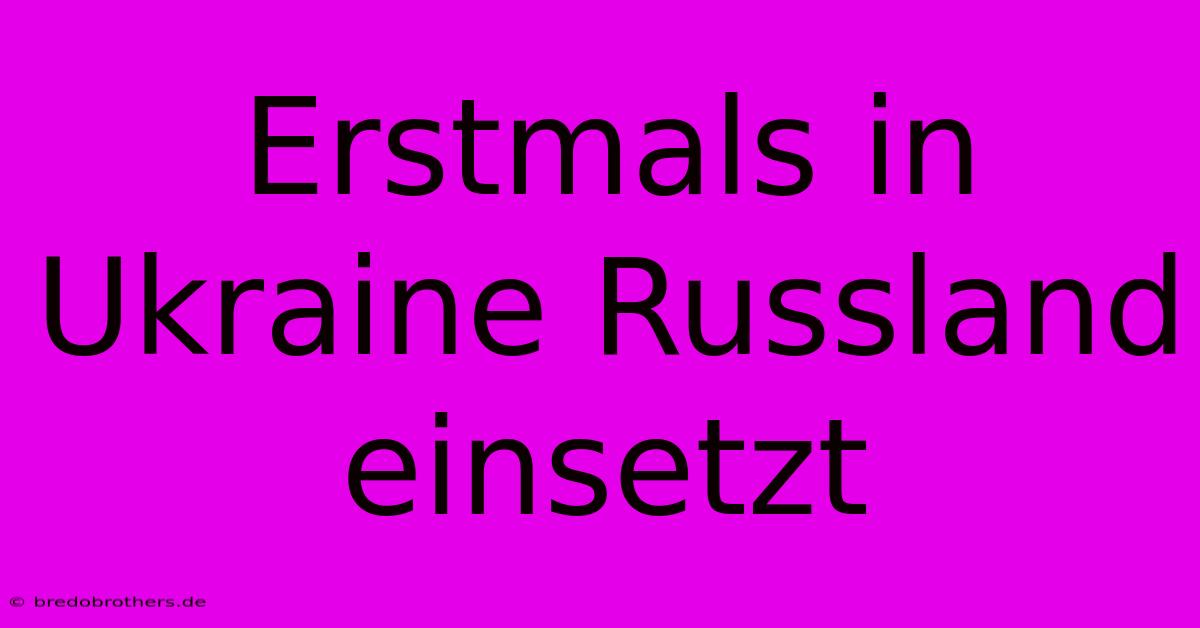 Erstmals In Ukraine Russland Einsetzt