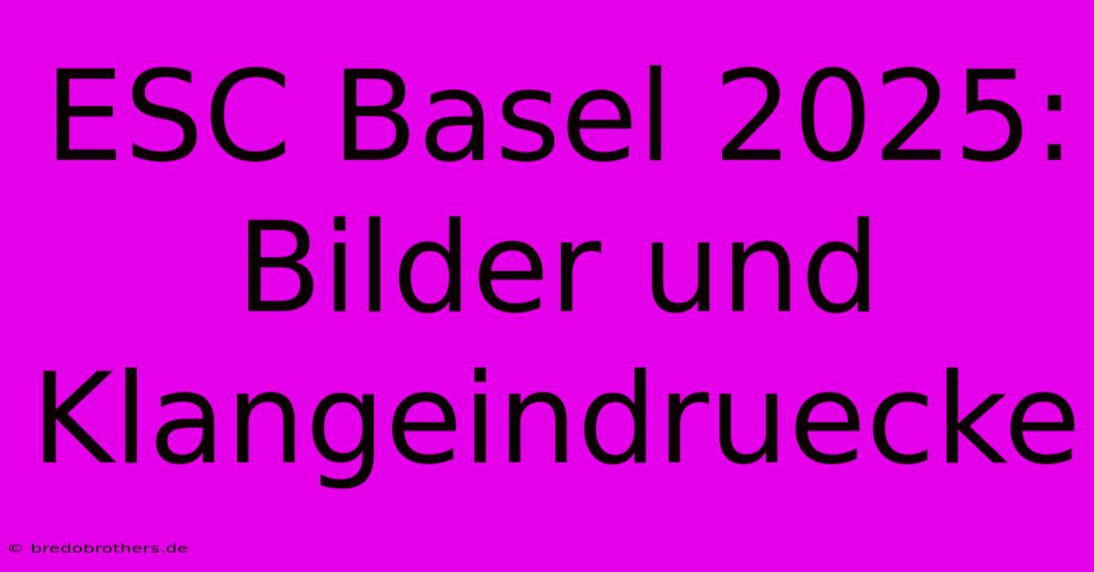 ESC Basel 2025: Bilder Und Klangeindruecke