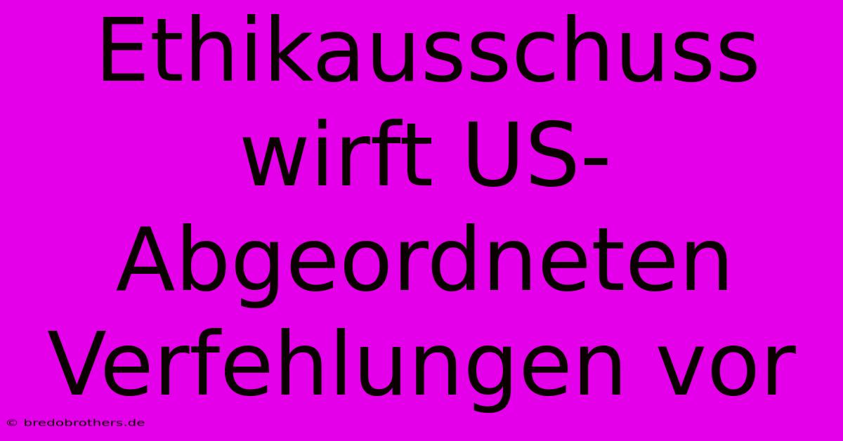 Ethikausschuss Wirft US-Abgeordneten Verfehlungen Vor