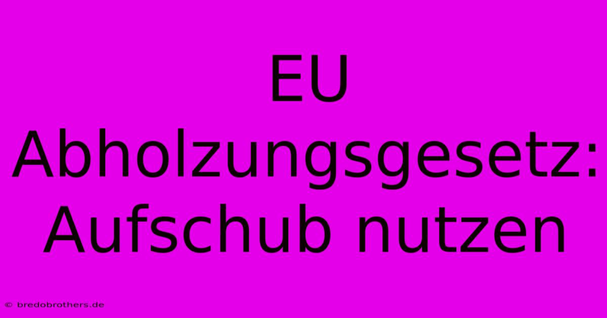 EU Abholzungsgesetz: Aufschub Nutzen