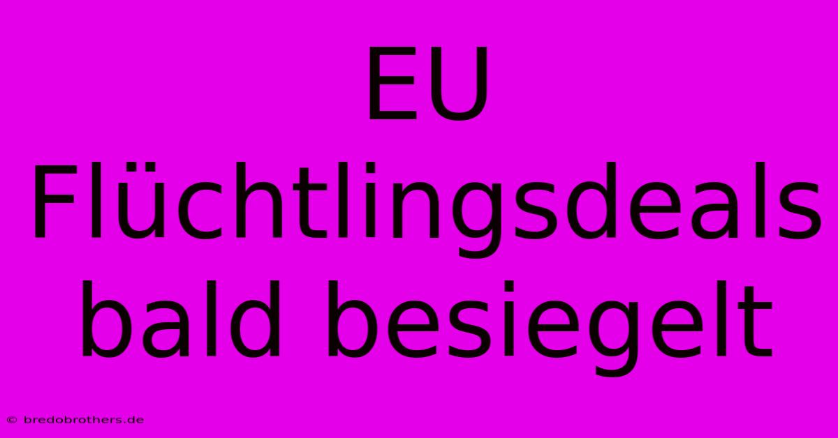 EU Flüchtlingsdeals Bald Besiegelt