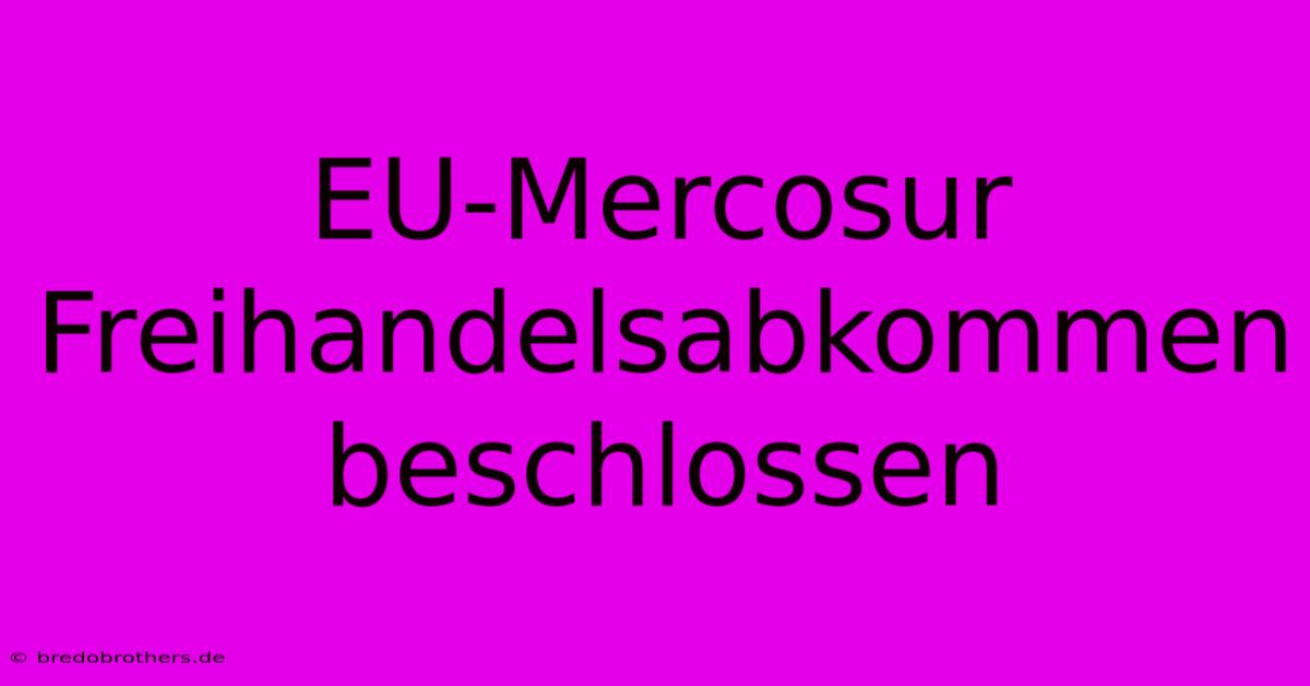 EU-Mercosur Freihandelsabkommen Beschlossen