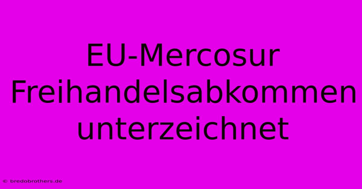 EU-Mercosur Freihandelsabkommen Unterzeichnet