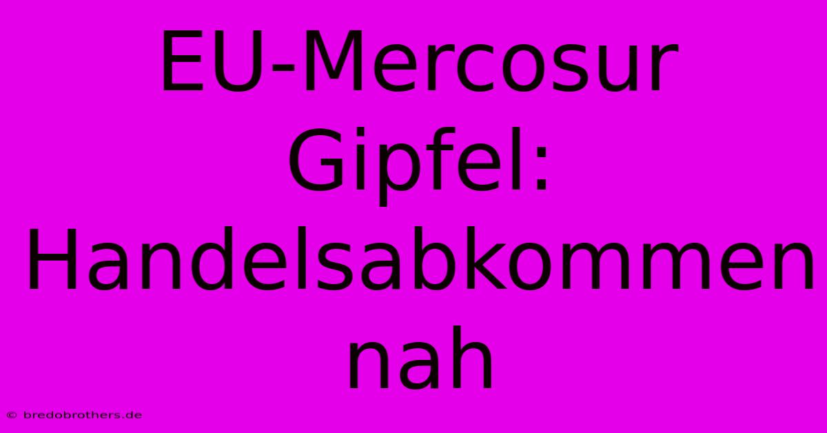 EU-Mercosur Gipfel: Handelsabkommen Nah