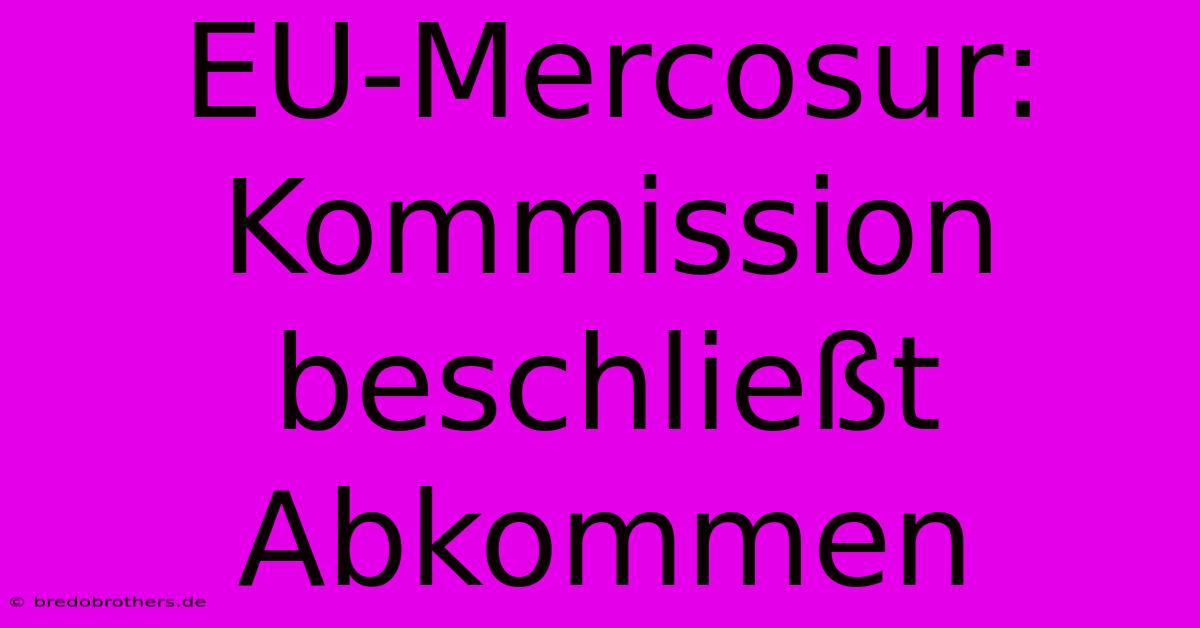 EU-Mercosur:  Kommission Beschließt Abkommen