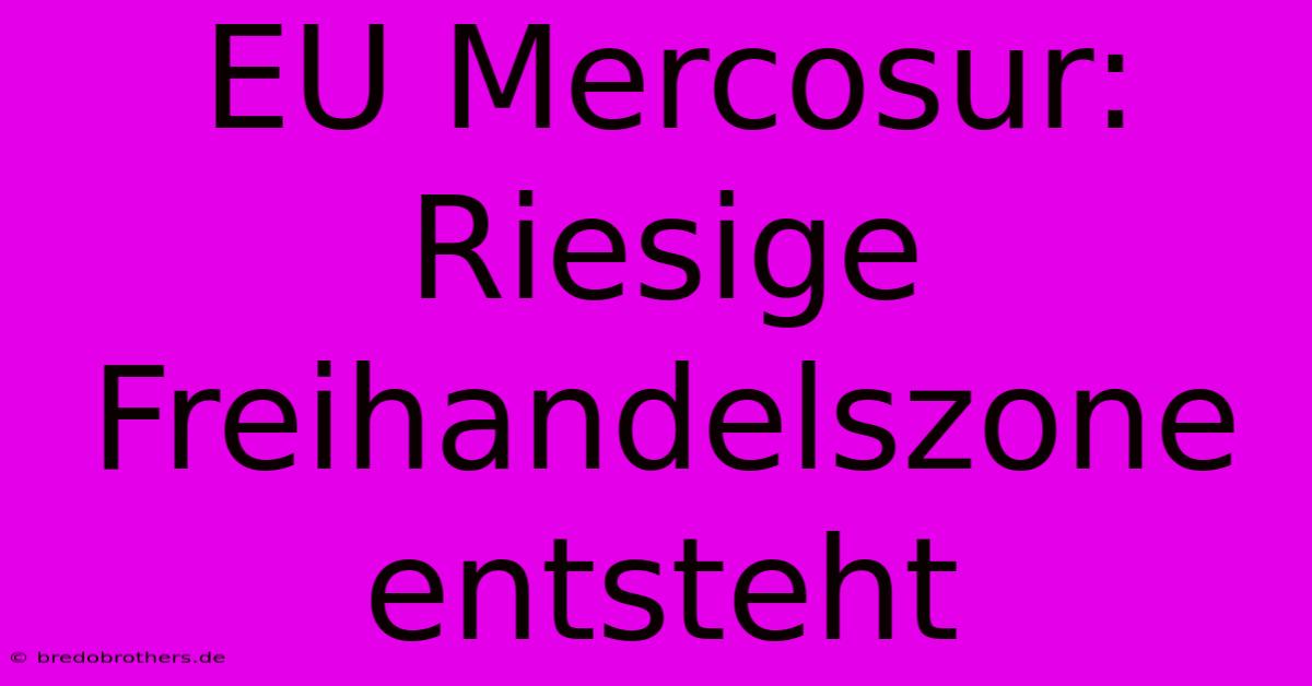 EU Mercosur: Riesige Freihandelszone Entsteht