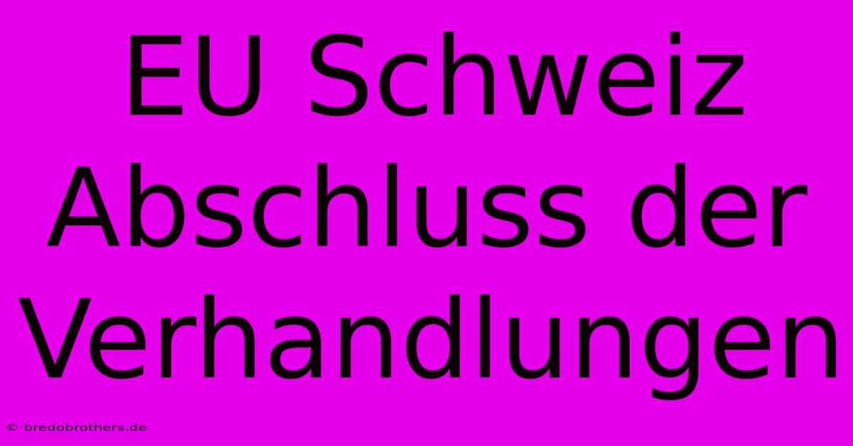 EU Schweiz Abschluss Der Verhandlungen