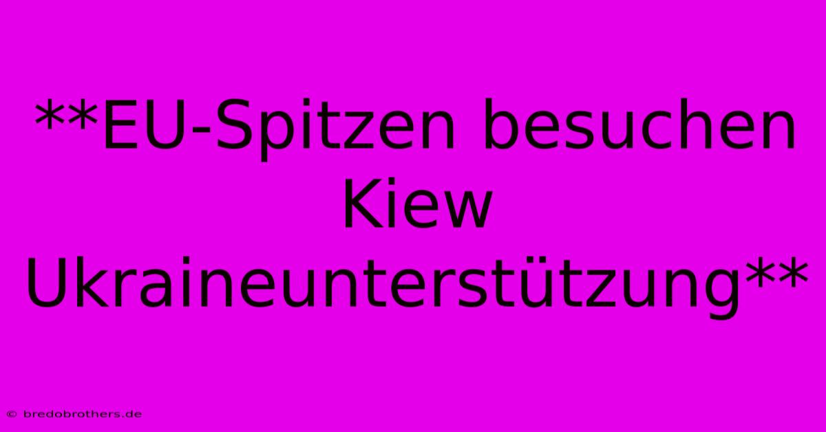 **EU-Spitzen Besuchen Kiew Ukraineunterstützung**