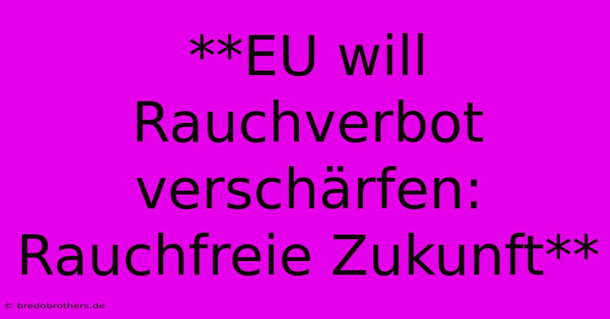 **EU Will Rauchverbot Verschärfen: Rauchfreie Zukunft**