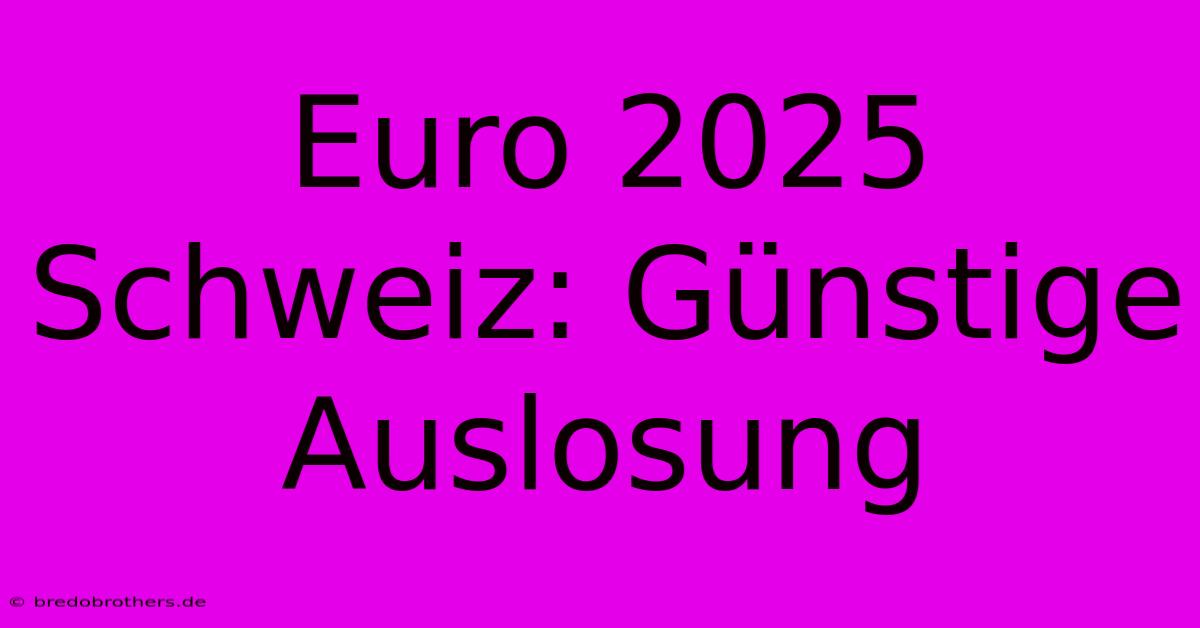 Euro 2025 Schweiz: Günstige Auslosung