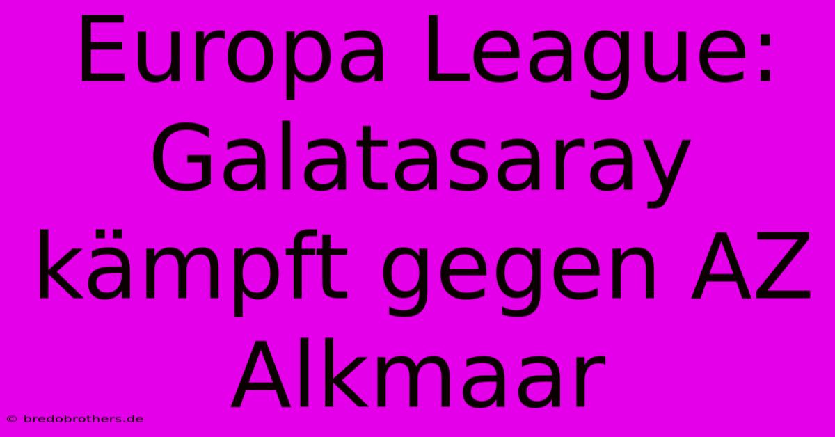 Europa League: Galatasaray Kämpft Gegen AZ Alkmaar