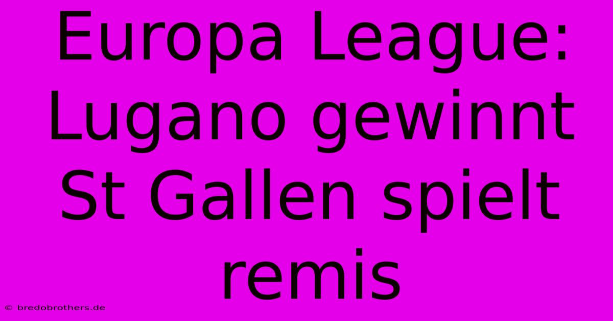 Europa League: Lugano Gewinnt St Gallen Spielt Remis