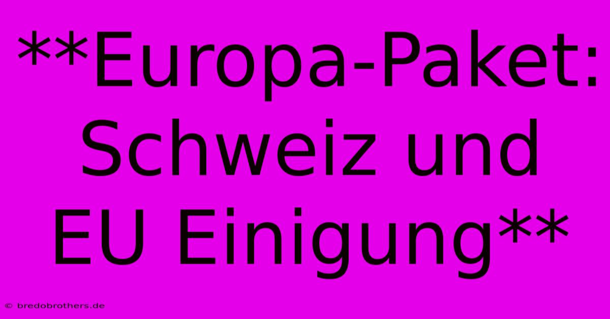 **Europa-Paket: Schweiz Und EU Einigung**