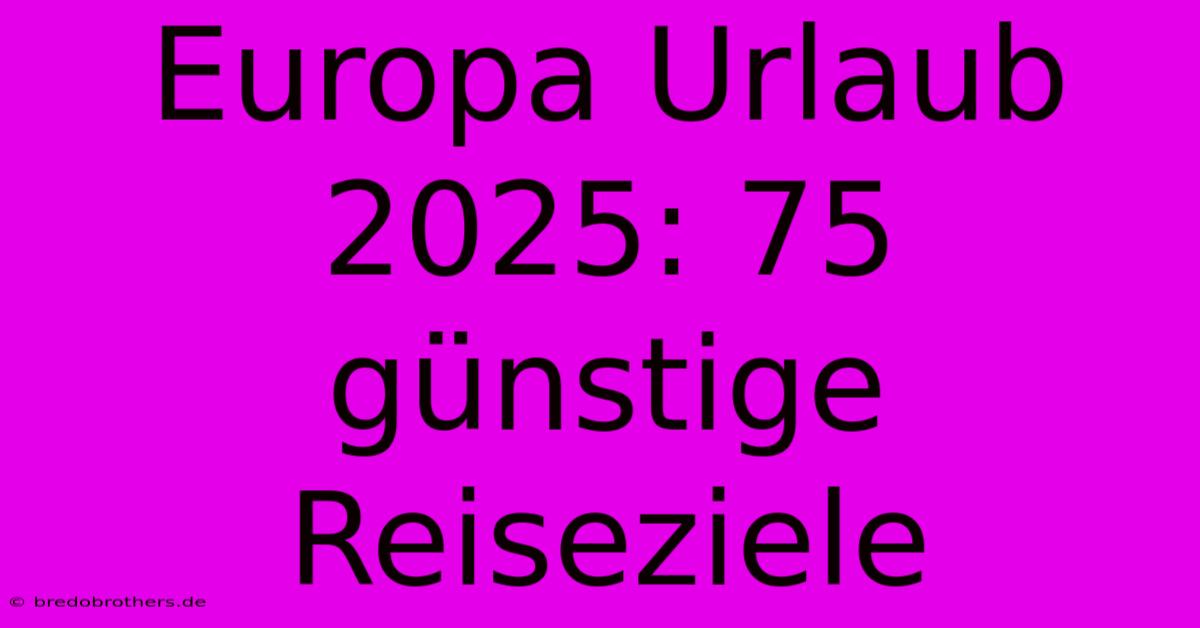 Europa Urlaub 2025: 75 Günstige Reiseziele