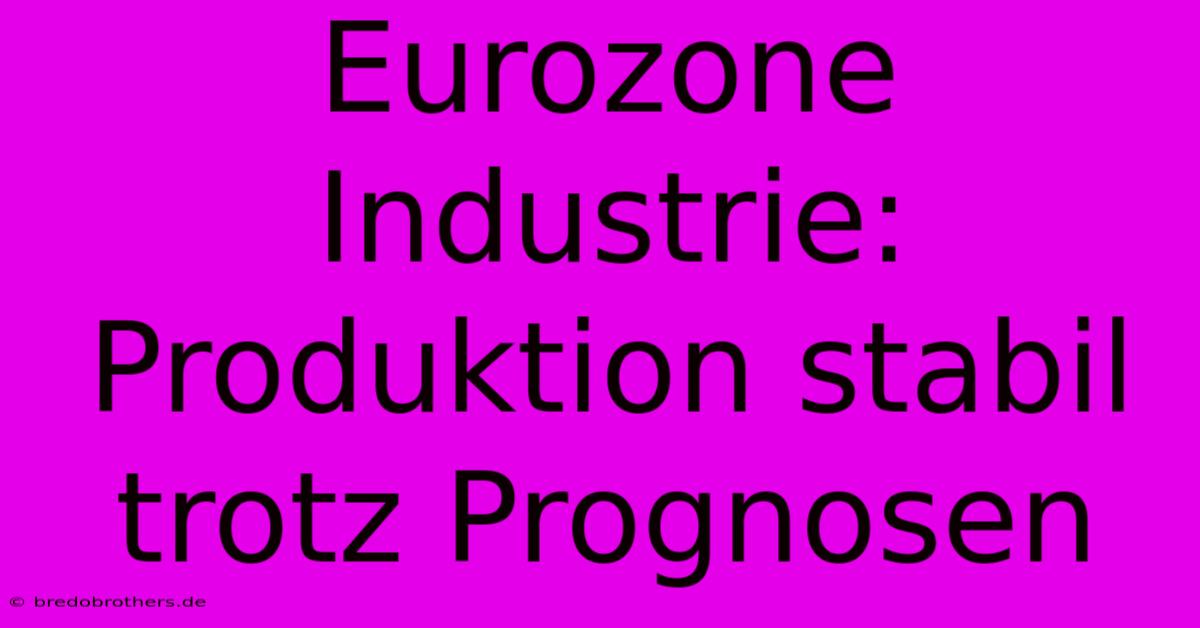 Eurozone Industrie: Produktion Stabil Trotz Prognosen