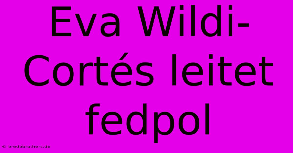 Eva Wildi-Cortés Leitet Fedpol