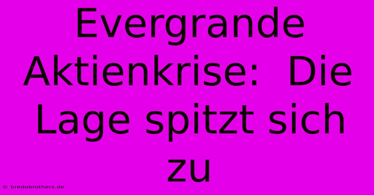 Evergrande Aktienkrise:  Die Lage Spitzt Sich Zu