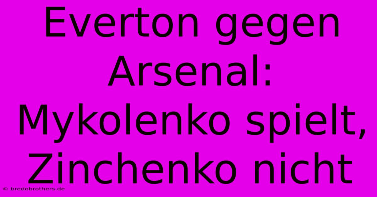 Everton Gegen Arsenal: Mykolenko Spielt, Zinchenko Nicht