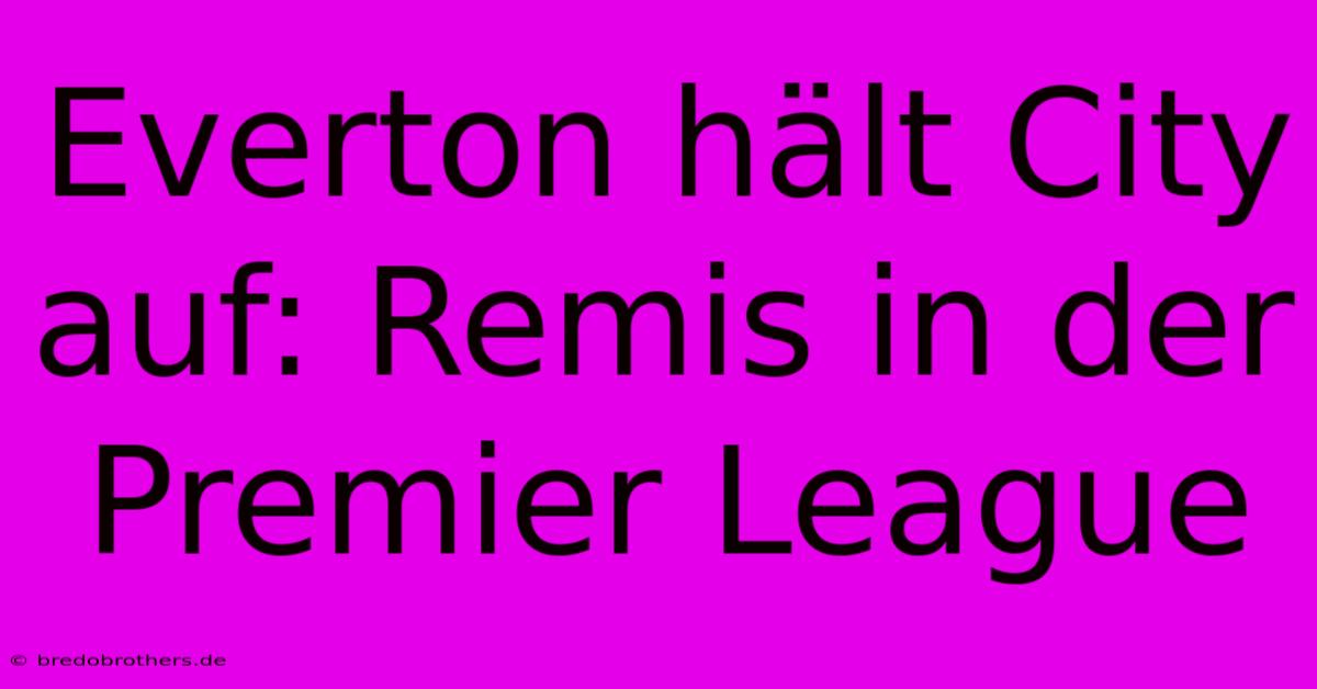 Everton Hält City Auf: Remis In Der Premier League