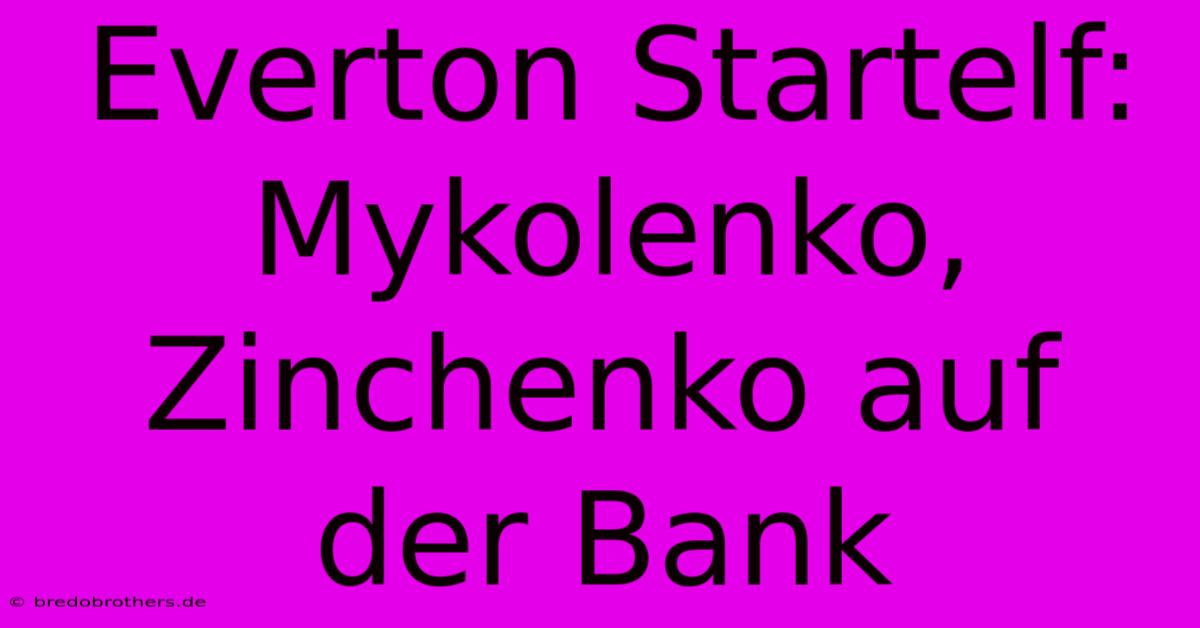 Everton Startelf: Mykolenko, Zinchenko Auf Der Bank