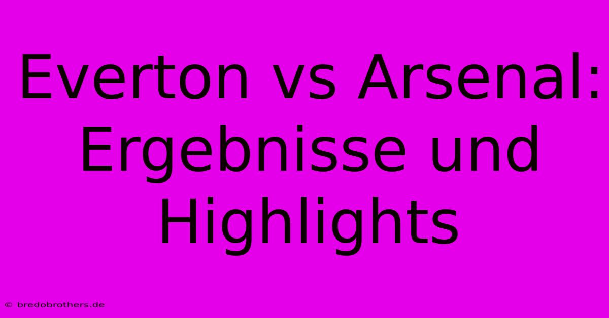 Everton Vs Arsenal: Ergebnisse Und Highlights