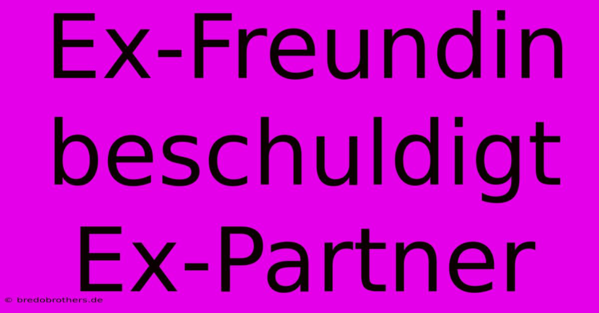 Ex-Freundin Beschuldigt Ex-Partner