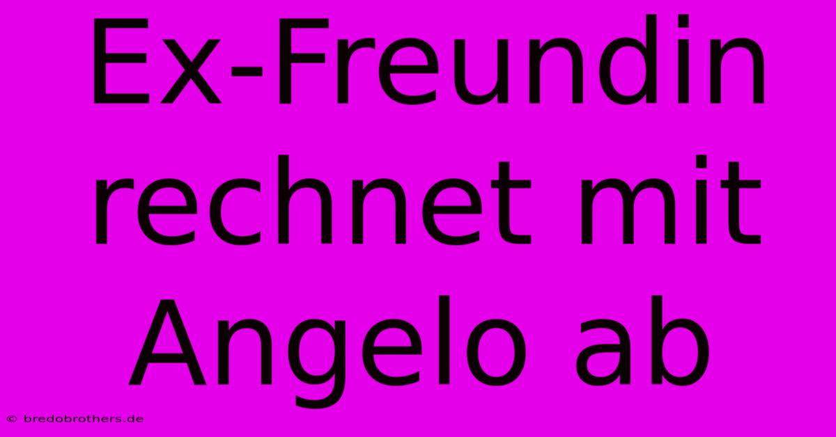 Ex-Freundin Rechnet Mit Angelo Ab