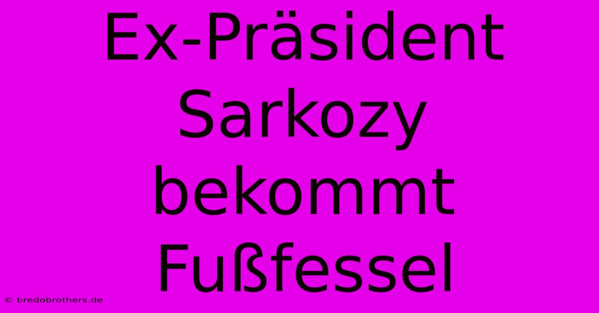 Ex-Präsident Sarkozy Bekommt Fußfessel