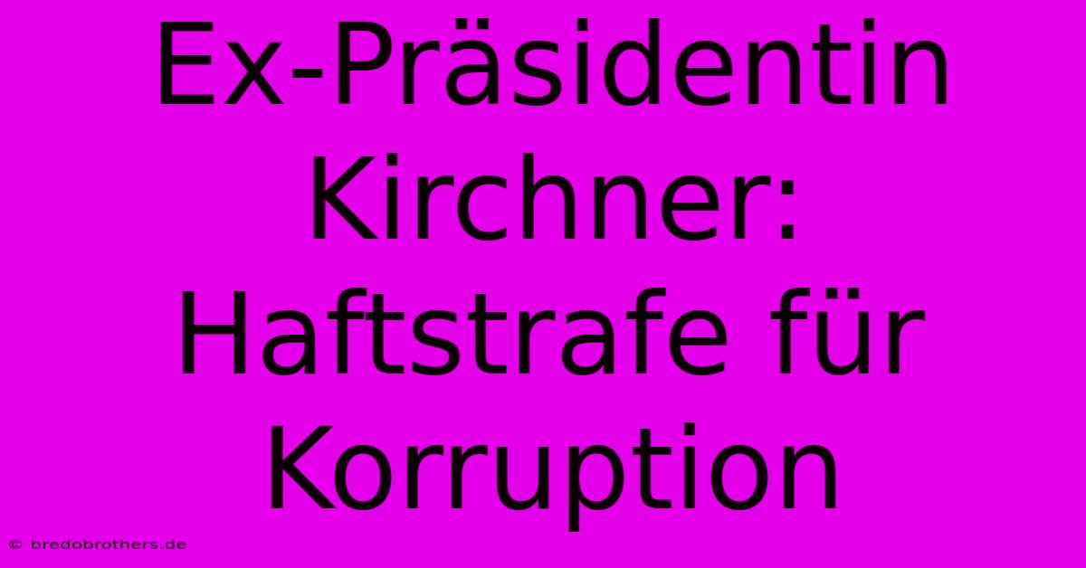 Ex-Präsidentin Kirchner: Haftstrafe Für Korruption