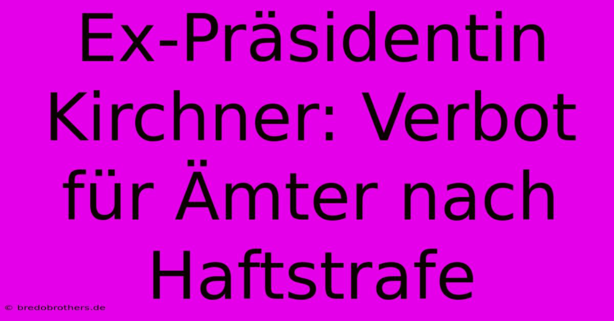 Ex-Präsidentin Kirchner: Verbot Für Ämter Nach Haftstrafe 