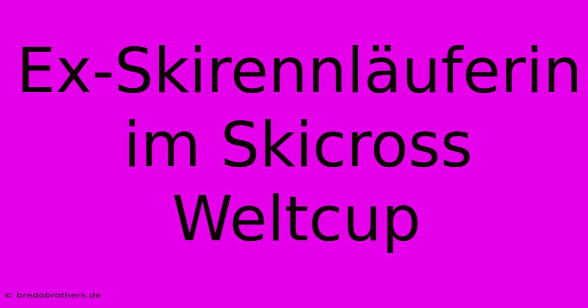 Ex-Skirennläuferin Im Skicross Weltcup